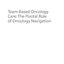 Team-Based Oncology Care: The Pivotal Role of Oncology Navigation