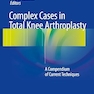 Complex Cases in Total Knee Arthroplasty: A Compendium of Current Techniques 1st ed