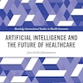 Artificial Intelligence and the Future of Healthcare (Routledge International Studies in Health Economics) 1st Edition