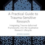 A Practical Guide to Trauma-Sensitive Research: Integrating Trauma-Informed Frameworks into the Qualitative Research Lifecycle